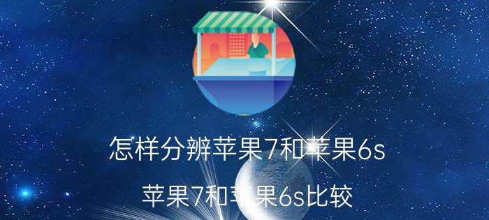 怎样分辨苹果7和苹果6s 苹果7和苹果6s比较